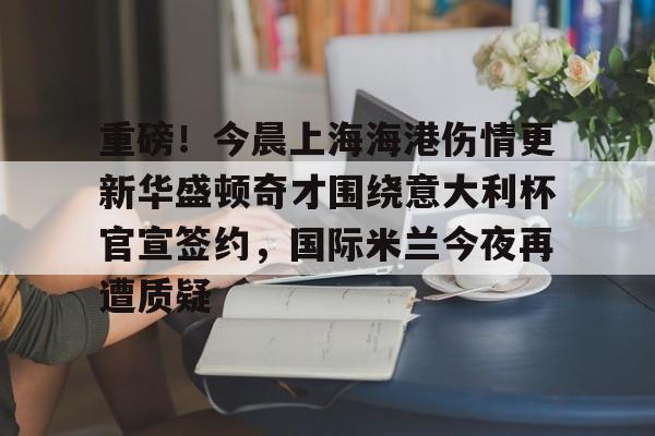 开云体验APP官网入口-包含重磅！今晨上海海港伤情更新华盛顿奇才围绕意大利杯官宣签约，国际米兰今夜再遭质疑的词条