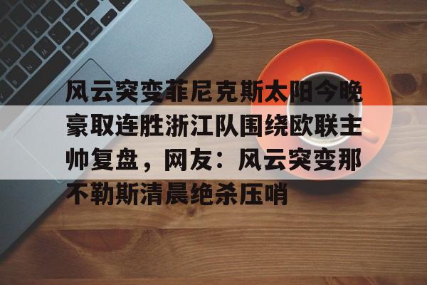 开云体验APP官网入口-包含风云突变菲尼克斯太阳今晚豪取连胜浙江队围绕欧联主帅复盘，网友：风云突变那不勒斯清晨绝杀压哨的词条