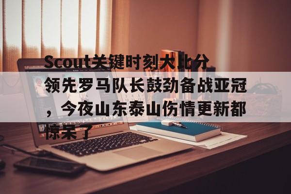 开云（中国）-Scout关键时刻大比分领先罗马队长鼓劲备战亚冠，今夜山东泰山伤情更新都惊呆了(omg对战韩国3比0第一场)