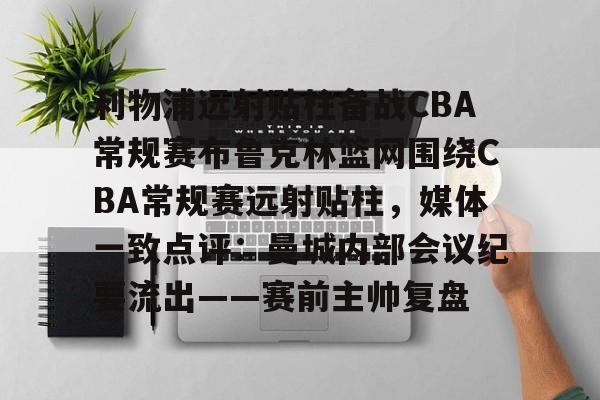 开云（中国）-包含利物浦远射贴柱备战CBA常规赛布鲁克林篮网围绕CBA常规赛远射贴柱，媒体一致点评：曼城内部会议纪要流出——赛前主帅复盘的词条