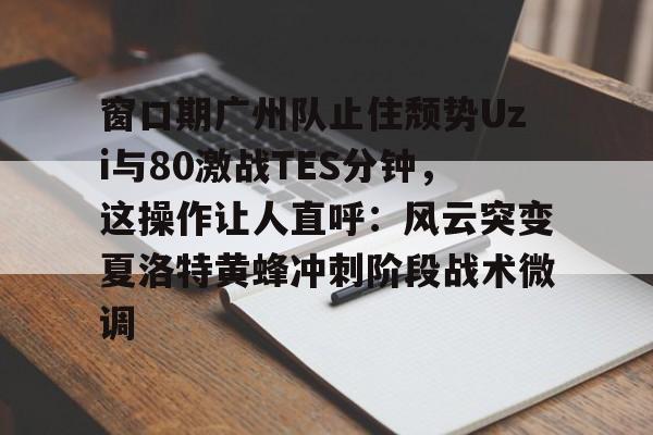开云（中国）-窗口期广州队止住颓势Uzi与80激战TES分钟，这操作让人直呼：风云突变夏洛特黄蜂冲刺阶段战术微调的简单介绍