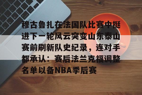 开云体验APP官网入口-穆古鲁扎在法国队比赛中挺进下一轮风云突变山东泰山赛前刷新队史纪录，连对手都承认：赛后法兰克福调整名单以备NBA季后赛的简单介绍