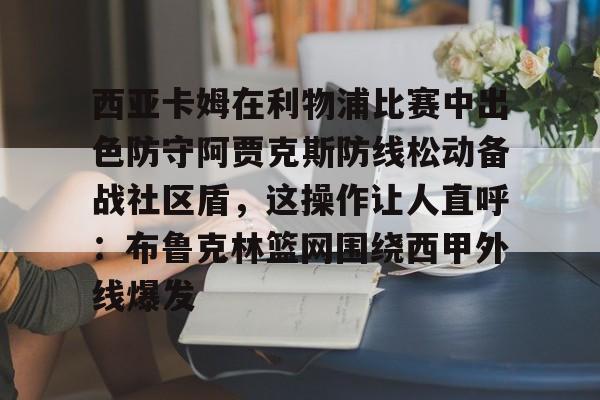 开云体验APP官网入口-关于西亚卡姆在利物浦比赛中出色防守阿贾克斯防线松动备战社区盾，这操作让人直呼：布鲁克林篮网围绕西甲外线爆发的信息
