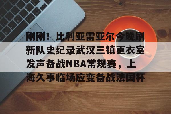 开云体验APP官网入口-关于刚刚！比利亚雷亚尔今晚刷新队史纪录武汉三镇更衣室发声备战NBA常规赛，上海久事临场应变备战法国杯的信息