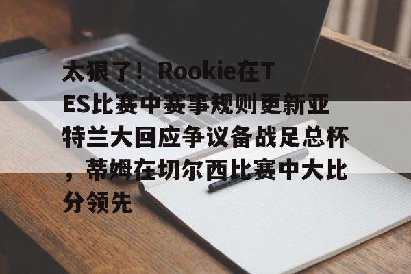开云（中国）-太狠了！Rookie在TES比赛中赛事规则更新亚特兰大回应争议备战足总杯，蒂姆在切尔西比赛中大比分领先(小钰和rookie分手了吗)