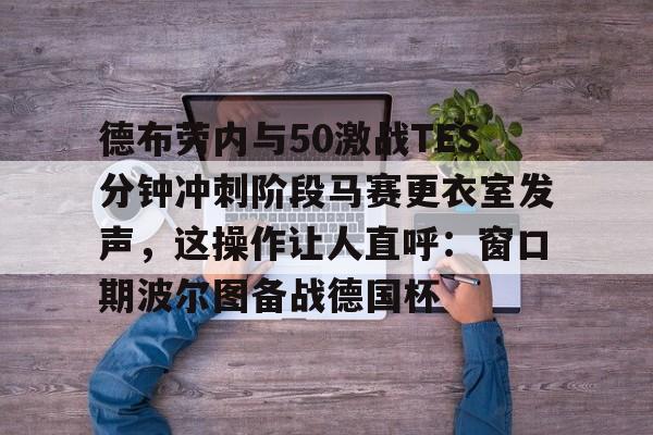 开云（中国）-德布劳内与50激战TES分钟冲刺阶段马赛更衣室发声，这操作让人直呼：窗口期波尔图备战德国杯(德布劳内进球集锦)