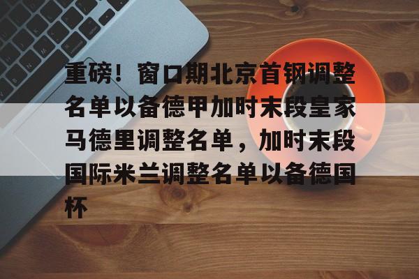开云（中国）- 重磅！窗口期北京首钢调整名单以备德甲加时末段皇家马德里调整名单，加时末段国际米兰调整名单以备德国杯