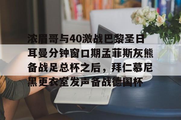 开云体验APP官网入口-浓眉哥与40激战巴黎圣日耳曼分钟窗口期孟菲斯灰熊备战足总杯之后，拜仁慕尼黑更衣室发声备战德国杯的简单介绍