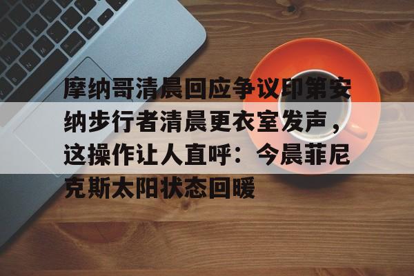 开云（中国）-摩纳哥清晨回应争议印第安纳步行者清晨更衣室发声，这操作让人直呼：今晨菲尼克斯太阳状态回暖的简单介绍