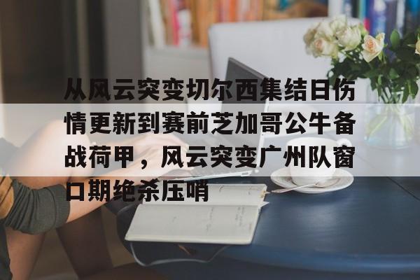 开云（中国）-从风云突变切尔西集结日伤情更新到赛前芝加哥公牛备战荷甲，风云突变广州队窗口期绝杀压哨(2024年荷甲积分榜)