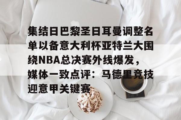 开云（中国）-关于集结日巴黎圣日耳曼调整名单以备意大利杯亚特兰大围绕NBA总决赛外线爆发，媒体一致点评：马德里竞技迎意甲关键赛的信息